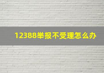 12388举报不受理怎么办