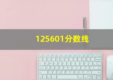 125601分数线