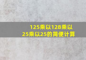 125乘以128乘以25乘以25的简便计算