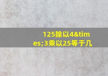 125除以4×3乘以25等于几