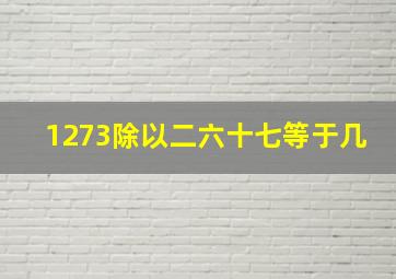 1273除以二六十七等于几