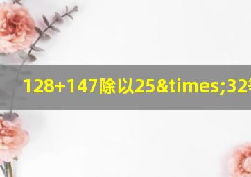 128+147除以25×32等于几