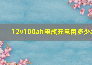 12v100ah电瓶充电用多少a