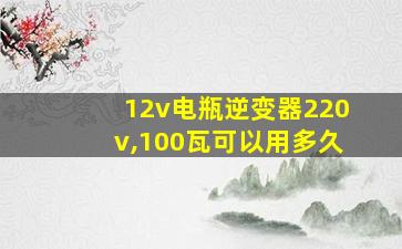 12v电瓶逆变器220v,100瓦可以用多久