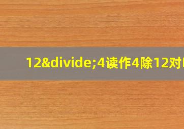 12÷4读作4除12对吗