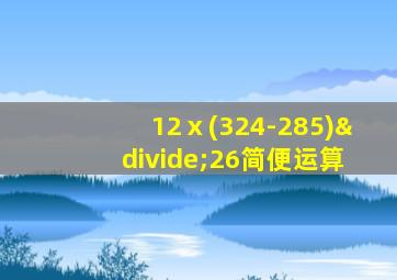 12ⅹ(324-285)÷26简便运算