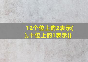 12个位上的2表示(),十位上的1表示()