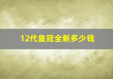 12代皇冠全新多少钱