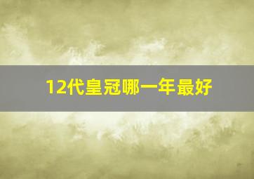 12代皇冠哪一年最好