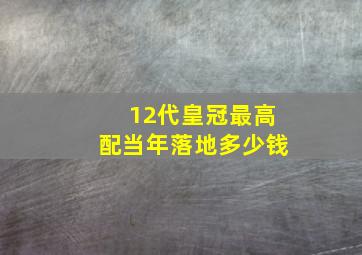 12代皇冠最高配当年落地多少钱