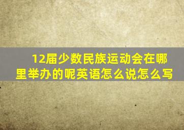 12届少数民族运动会在哪里举办的呢英语怎么说怎么写