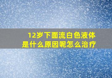 12岁下面流白色液体是什么原因呢怎么治疗