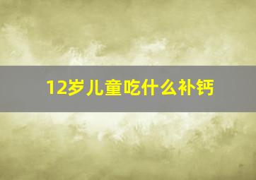 12岁儿童吃什么补钙