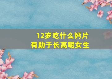 12岁吃什么钙片有助于长高呢女生