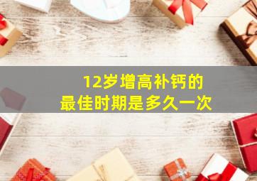 12岁增高补钙的最佳时期是多久一次