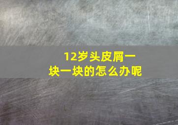 12岁头皮屑一块一块的怎么办呢