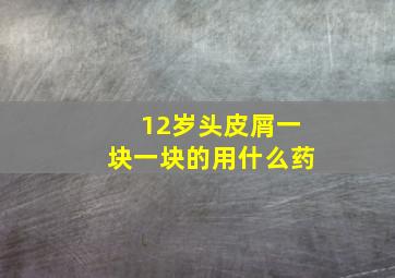 12岁头皮屑一块一块的用什么药