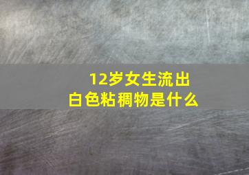 12岁女生流出白色粘稠物是什么