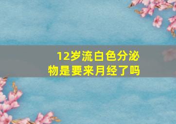 12岁流白色分泌物是要来月经了吗