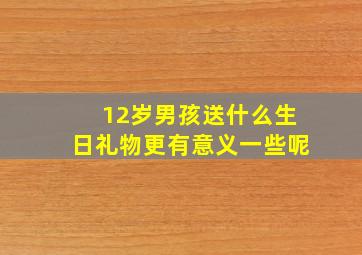 12岁男孩送什么生日礼物更有意义一些呢