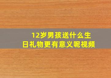 12岁男孩送什么生日礼物更有意义呢视频