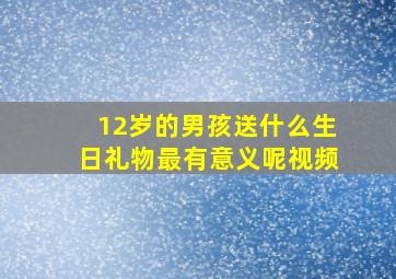 12岁的男孩送什么生日礼物最有意义呢视频