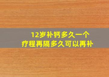 12岁补钙多久一个疗程再隔多久可以再补