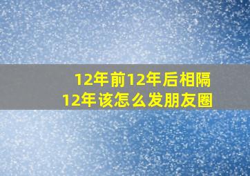 12年前12年后相隔12年该怎么发朋友圈