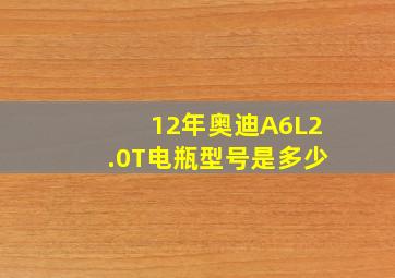 12年奥迪A6L2.0T电瓶型号是多少