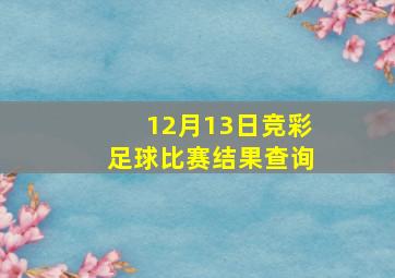 12月13日竞彩足球比赛结果查询