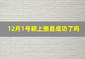 12月1号颍上撤县成功了吗