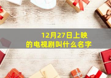 12月27日上映的电视剧叫什么名字