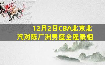 12月2日CBA北京北汽对陈广洲男篮全程录相