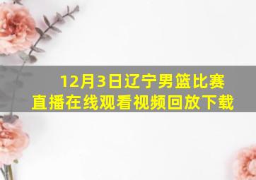 12月3日辽宁男篮比赛直播在线观看视频回放下载