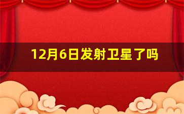 12月6日发射卫星了吗