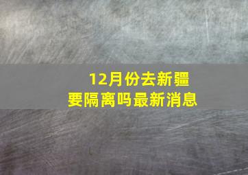 12月份去新疆要隔离吗最新消息