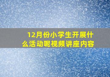 12月份小学生开展什么活动呢视频讲座内容