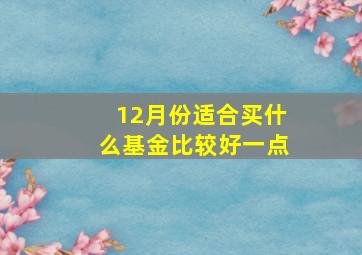 12月份适合买什么基金比较好一点