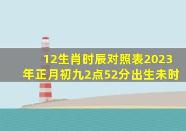 12生肖时辰对照表2023年正月初九2点52分出生未时