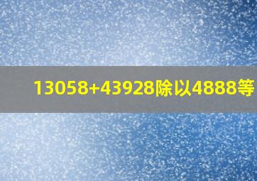 13058+43928除以4888等于几