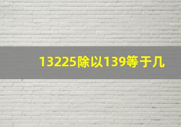 13225除以139等于几