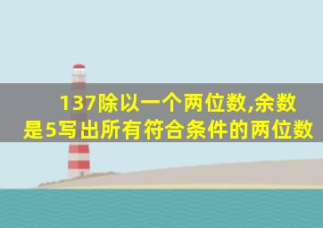 137除以一个两位数,余数是5写出所有符合条件的两位数