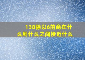 138除以6的商在什么到什么之间接近什么