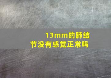 13mm的肺结节没有感觉正常吗