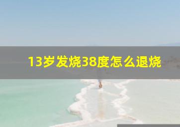 13岁发烧38度怎么退烧