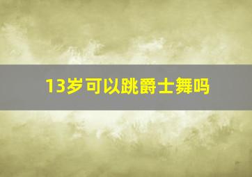 13岁可以跳爵士舞吗