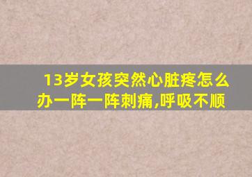 13岁女孩突然心脏疼怎么办一阵一阵刺痛,呼吸不顺