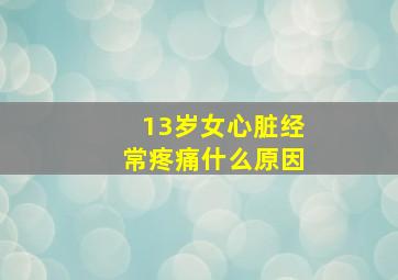 13岁女心脏经常疼痛什么原因