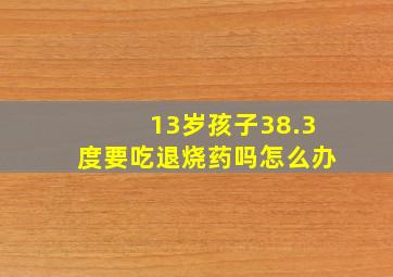 13岁孩子38.3度要吃退烧药吗怎么办