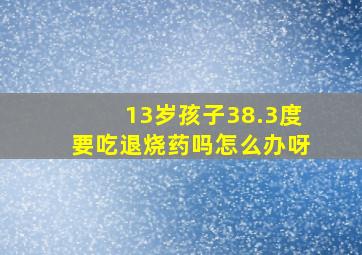 13岁孩子38.3度要吃退烧药吗怎么办呀